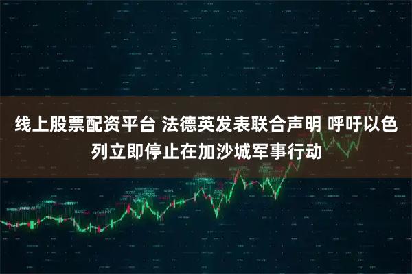 线上股票配资平台 法德英发表联合声明 呼吁以色列立即停止在加沙城军事行动
