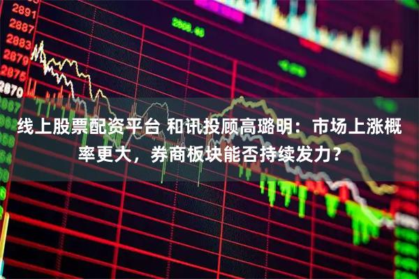 线上股票配资平台 和讯投顾高璐明：市场上涨概率更大，券商板块能否持续发力？