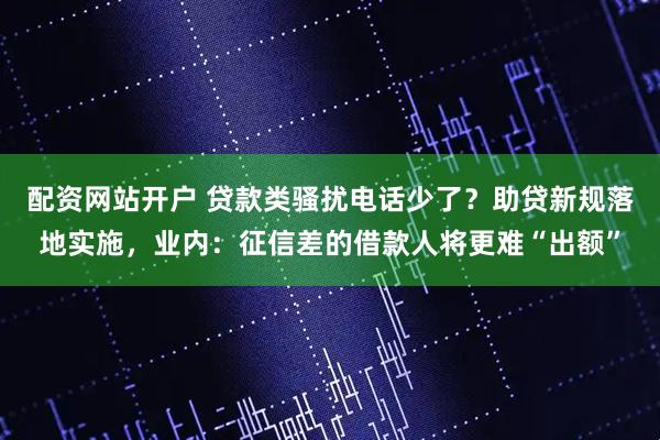 配资网站开户 贷款类骚扰电话少了？助贷新规落地实施，业内：征信差的借款人将更难“出额”