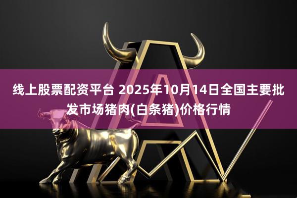 线上股票配资平台 2025年10月14日全国主要批发市场猪肉(白条猪)价格行情