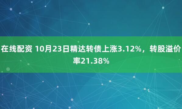 在线配资 10月23日精达转债上涨3.12%，转股溢价率21.38%