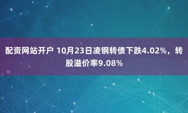 配资网站开户 10月23日凌钢转债下跌4.02%，转股溢价率9.08%