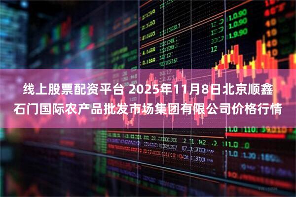 线上股票配资平台 2025年11月8日北京顺鑫石门国际农产品批发市场集团有限公司价格行情
