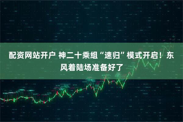 配资网站开户 神二十乘组“速归”模式开启！东风着陆场准备好了