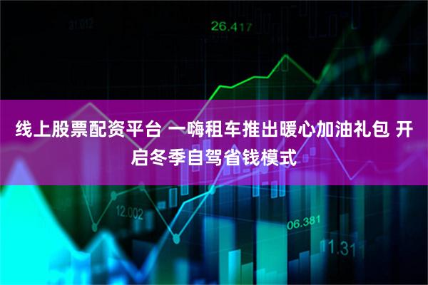 线上股票配资平台 一嗨租车推出暖心加油礼包 开启冬季自驾省钱模式