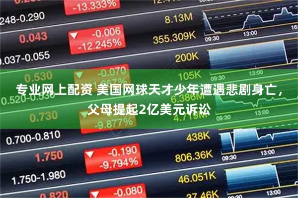 专业网上配资 美国网球天才少年遭遇悲剧身亡，父母提起2亿美元诉讼