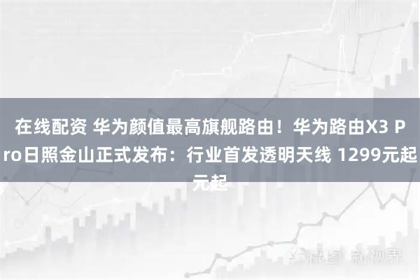 在线配资 华为颜值最高旗舰路由！华为路由X3 Pro日照金山正式发布：行业首发透明天线 1299元起