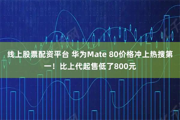 线上股票配资平台 华为Mate 80价格冲上热搜第一！比上代起售低了800元