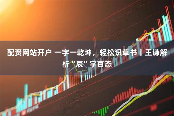 配资网站开户 一字一乾坤，轻松识草书丨王谦解析“辰”字百态