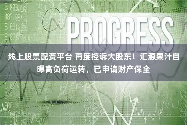 线上股票配资平台 再度控诉大股东！汇源果汁自曝高负荷运转，已申请财产保全