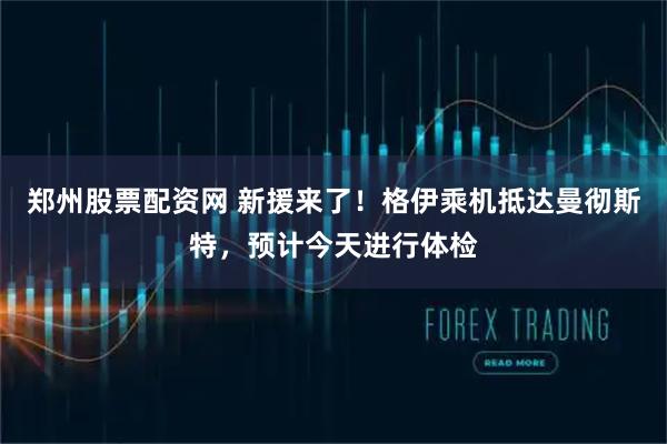 郑州股票配资网 新援来了！格伊乘机抵达曼彻斯特，预计今天进行体检