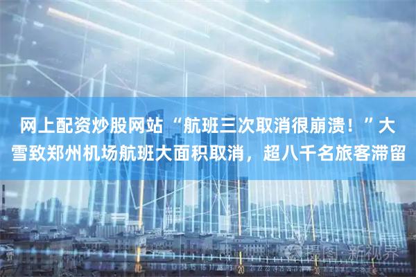 网上配资炒股网站 “航班三次取消很崩溃！”大雪致郑州机场航班大面积取消，超八千名旅客滞留