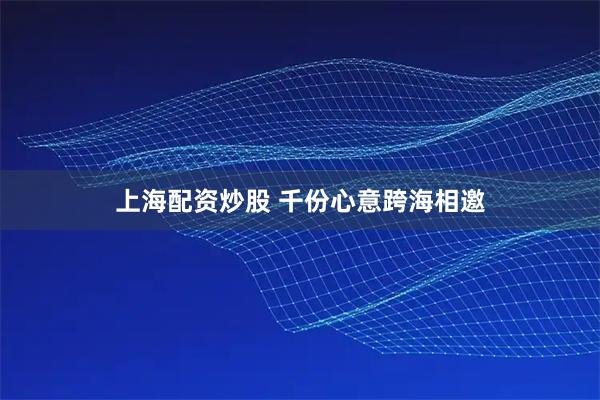 上海配资炒股 千份心意跨海相邀
