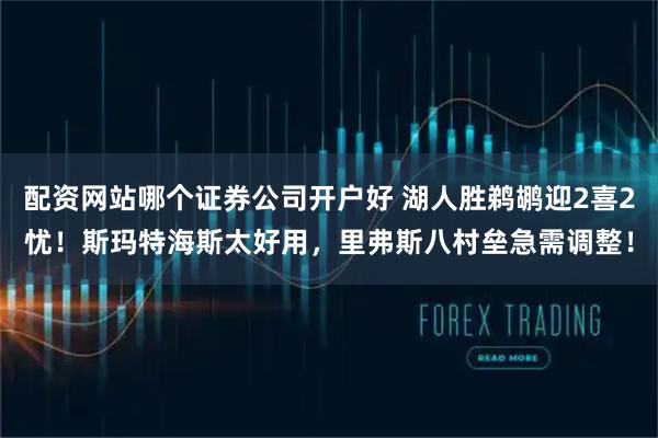 配资网站哪个证券公司开户好 湖人胜鹈鹕迎2喜2忧！斯玛特海斯太好用，里弗斯八村垒急需调整！