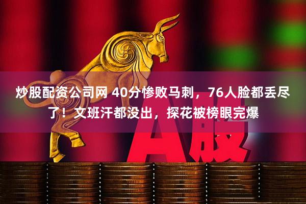 炒股配资公司网 40分惨败马刺，76人脸都丢尽了！文班汗都没出，探花被榜眼完爆