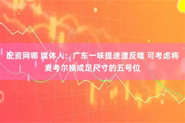 配资网哪 媒体人：广东一味提速遭反噬 可考虑将麦考尔换成足尺寸的五号位