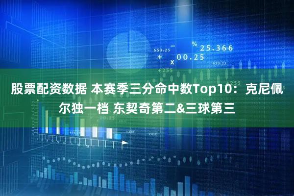股票配资数据 本赛季三分命中数Top10：克尼佩尔独一档 东契奇第二&三球第三